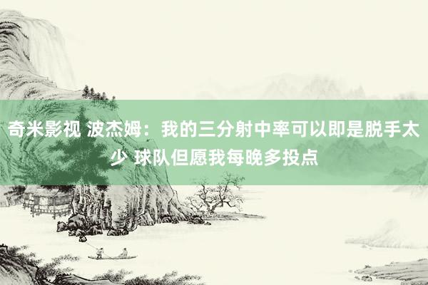 奇米影视 波杰姆：我的三分射中率可以即是脱手太少 球队但愿我每晚多投点