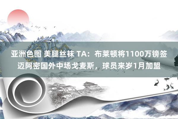 亚洲色图 美腿丝袜 TA：布莱顿将1100万镑签迈阿密国外中场戈麦斯，球员来岁1月加盟