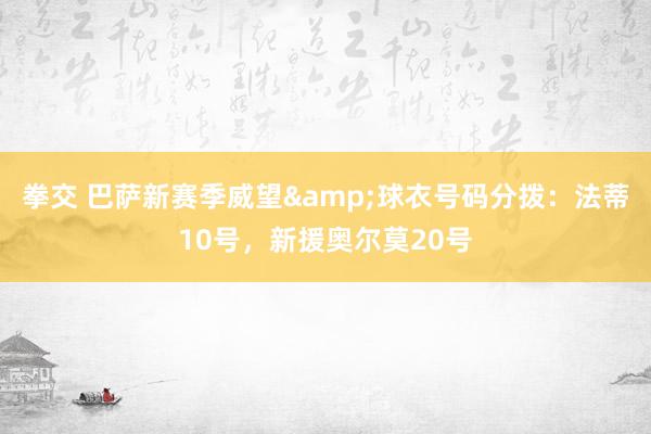 拳交 巴萨新赛季威望&球衣号码分拨：法蒂10号，新援奥尔莫20号