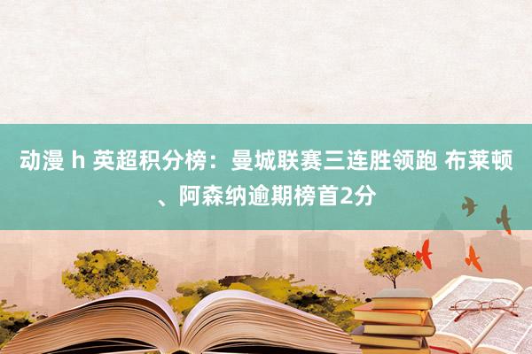 动漫 h 英超积分榜：曼城联赛三连胜领跑 布莱顿、阿森纳逾期榜首2分