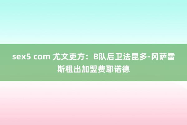sex5 com 尤文吏方：B队后卫法昆多-冈萨雷斯租出加盟费耶诺德