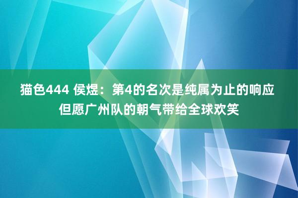 猫色444 侯煜：第4的名次是纯属为止的响应 但愿广州队的朝气带给全球欢笑