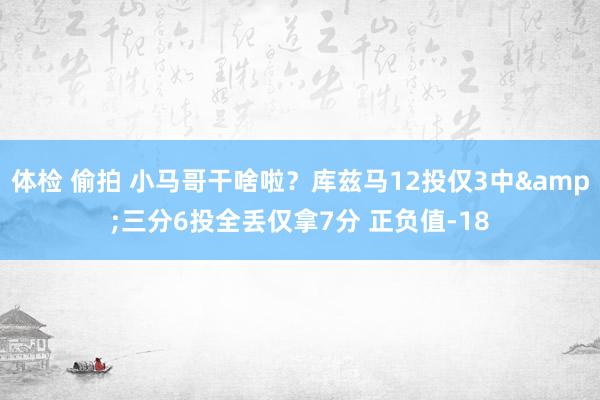 体检 偷拍 小马哥干啥啦？库兹马12投仅3中&三分6投全丢仅拿7分 正负值-18