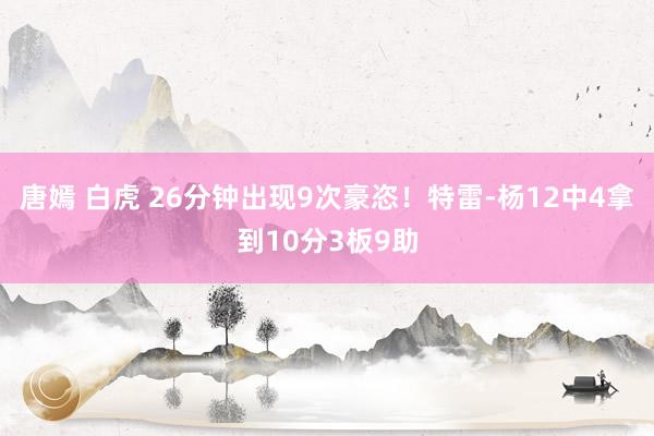 唐嫣 白虎 26分钟出现9次豪恣！特雷-杨12中4拿到10分3板9助