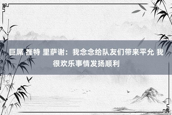 巨屌 推特 里萨谢：我念念给队友们带来平允 我很欢乐事情发扬顺利