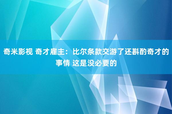 奇米影视 奇才雇主：比尔条款交游了还斟酌奇才的事情 这是没必要的