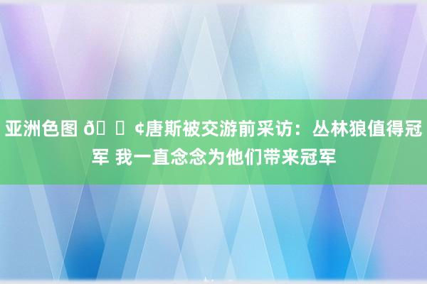 亚洲色图 😢唐斯被交游前采访：丛林狼值得冠军 我一直念念为他们带来冠军