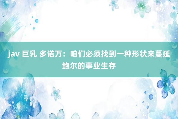 jav 巨乳 多诺万：咱们必须找到一种形状来蔓延鲍尔的事业生存