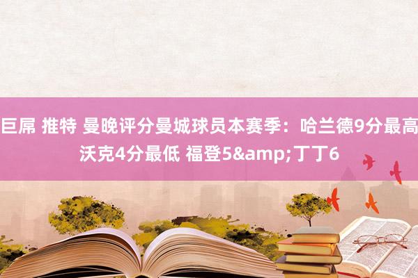 巨屌 推特 曼晚评分曼城球员本赛季：哈兰德9分最高沃克4分最低 福登5&丁丁6