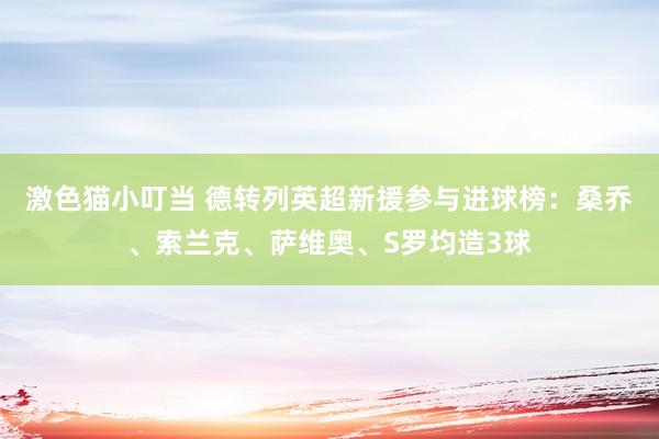 激色猫小叮当 德转列英超新援参与进球榜：桑乔、索兰克、萨维奥、S罗均造3球