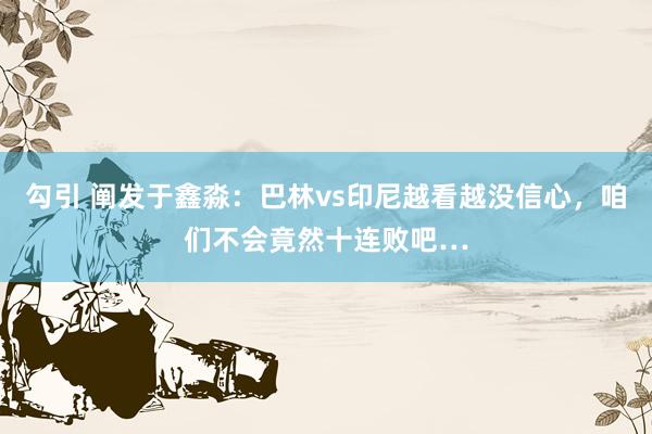 勾引 阐发于鑫淼：巴林vs印尼越看越没信心，咱们不会竟然十连败吧…