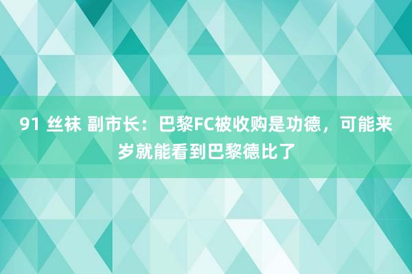91 丝袜 副市长：巴黎FC被收购是功德，可能来岁就能看到巴黎德比了