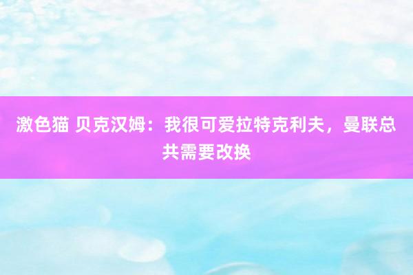 激色猫 贝克汉姆：我很可爱拉特克利夫，曼联总共需要改换