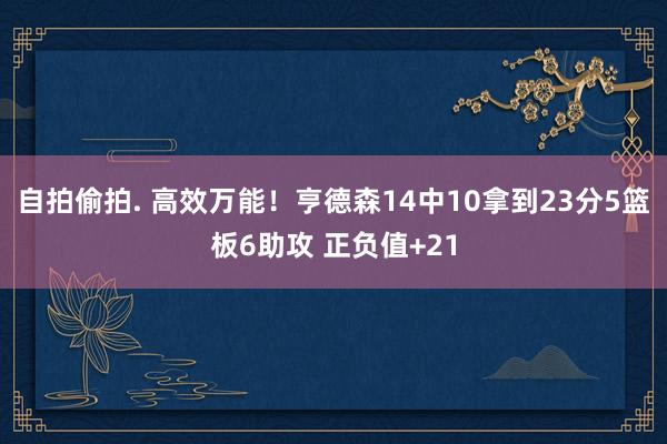 自拍偷拍. 高效万能！亨德森14中10拿到23分5篮板6助攻 正负值+21