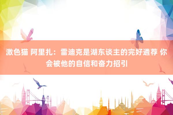 激色猫 阿里扎：雷迪克是湖东谈主的完好遴荐 你会被他的自信和奋力招引