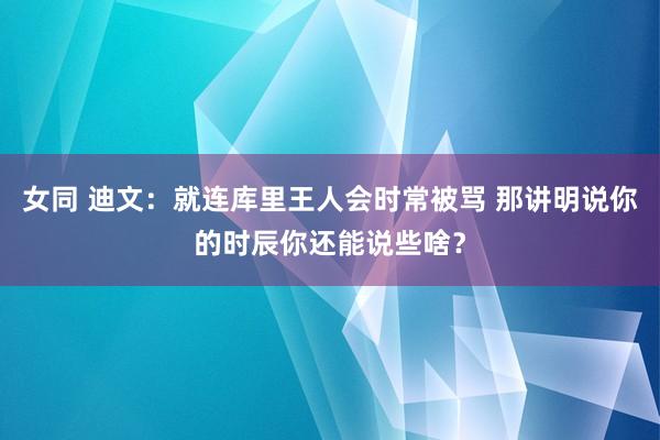 女同 迪文：就连库里王人会时常被骂 那讲明说你的时辰你还能说些啥？