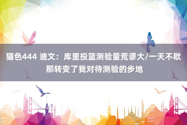猫色444 迪文：库里投篮测验量荒谬大/一天不歇 那转变了我对待测验的步地