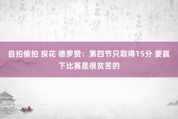 自拍偷拍 探花 德罗赞：第四节只取得15分 要赢下比赛是很贫苦的