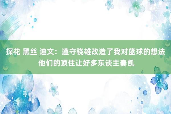 探花 黑丝 迪文：遵守骁雄改造了我对篮球的想法 他们的顶住让好多东谈主奏凯