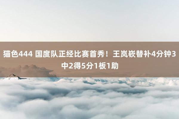 猫色444 国度队正经比赛首秀！王岚嵚替补4分钟3中2得5分1板1助