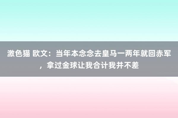 激色猫 欧文：当年本念念去皇马一两年就回赤军，拿过金球让我合计我并不差