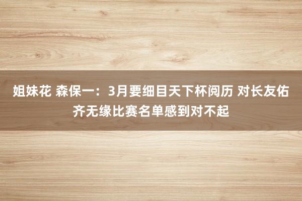 姐妹花 森保一：3月要细目天下杯阅历 对长友佑齐无缘比赛名单感到对不起