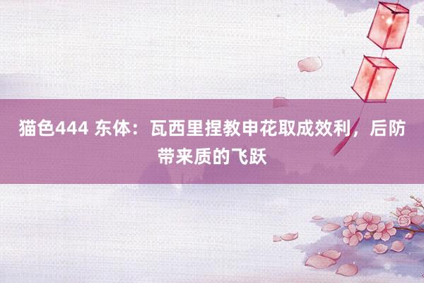 猫色444 东体：瓦西里捏教申花取成效利，后防带来质的飞跃