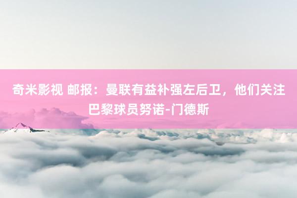 奇米影视 邮报：曼联有益补强左后卫，他们关注巴黎球员努诺-门德斯