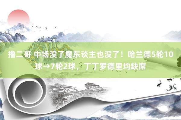 撸二哥 中场没了魔东谈主也没了！哈兰德5轮10球→7轮2球，丁丁罗德里均缺席