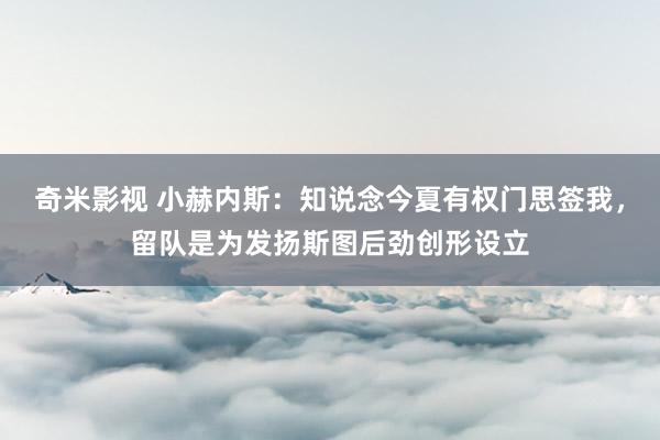 奇米影视 小赫内斯：知说念今夏有权门思签我，留队是为发扬斯图后劲创形设立