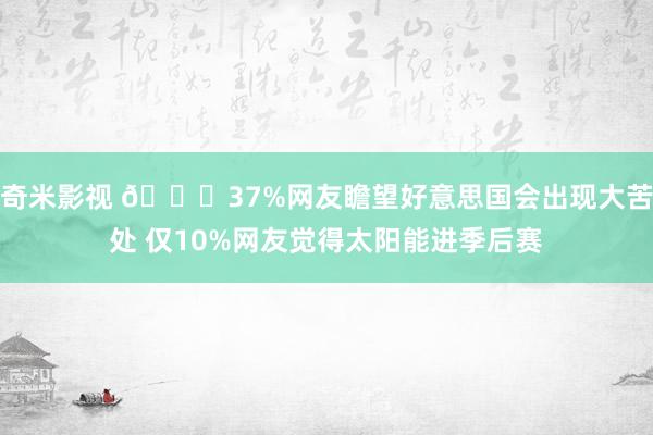 奇米影视 😅37%网友瞻望好意思国会出现大苦处 仅10%网友觉得太阳能进季后赛