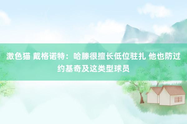 激色猫 戴格诺特：哈滕很擅长低位驻扎 他也防过约基奇及这类型球员