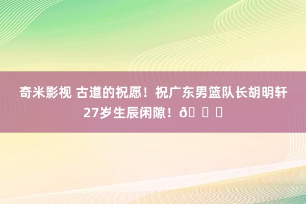 奇米影视 古道的祝愿！祝广东男篮队长胡明轩27岁生辰闲隙！🎂