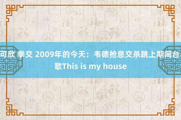 徐可欣 拳交 2009年的今天：韦德抢息交杀跳上期间台 高歌This is my house