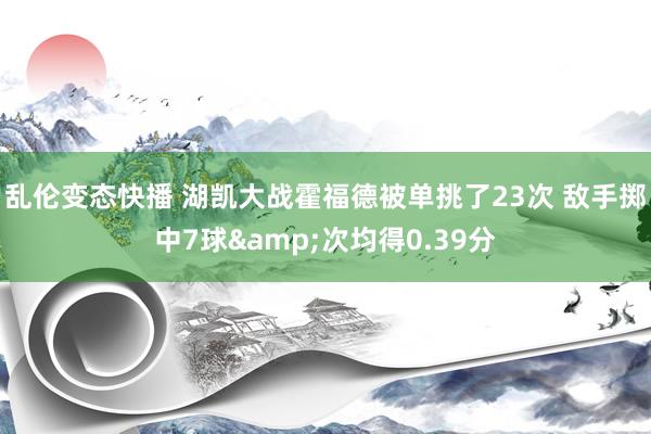 乱伦变态快播 湖凯大战霍福德被单挑了23次 敌手掷中7球&次均得0.39分