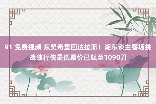 91 免费视频 东契奇重回达拉斯！湖东谈主客场挑战独行侠最低票价已飙至1090刀