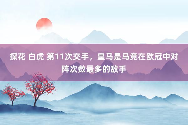 探花 白虎 第11次交手，皇马是马竞在欧冠中对阵次数最多的敌手