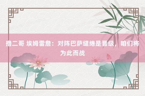 撸二哥 埃姆雷詹：对阵巴萨缱绻是晋级，咱们将为此而战