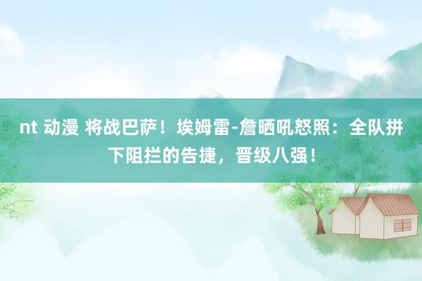 nt 动漫 将战巴萨！埃姆雷-詹晒吼怒照：全队拼下阻拦的告捷，晋级八强！