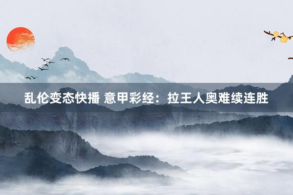 乱伦变态快播 意甲彩经：拉王人奥难续连胜