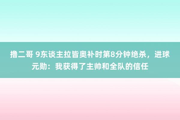 撸二哥 9东谈主拉皆奥补时第8分钟绝杀，进球元勋：我获得了主帅和全队的信任