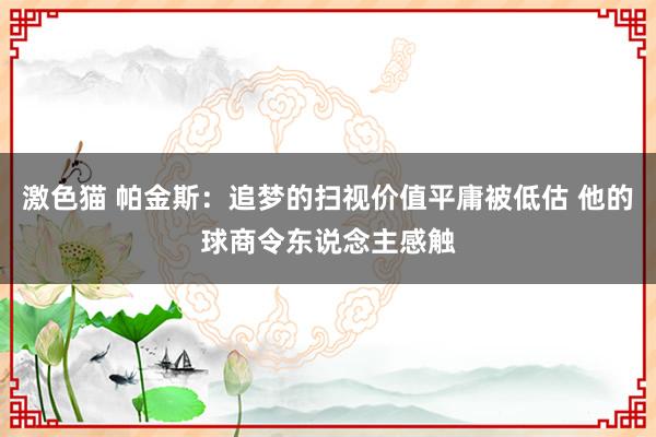 激色猫 帕金斯：追梦的扫视价值平庸被低估 他的球商令东说念主感触
