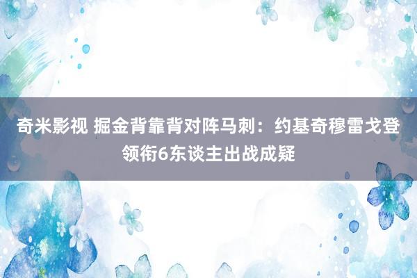 奇米影视 掘金背靠背对阵马刺：约基奇穆雷戈登领衔6东谈主出战成疑