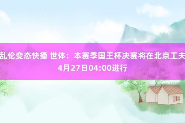 乱伦变态快播 世体：本赛季国王杯决赛将在北京工夫4月27日04:00进行