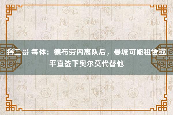 撸二哥 每体：德布劳内离队后，曼城可能租赁或平直签下奥尔莫代替他