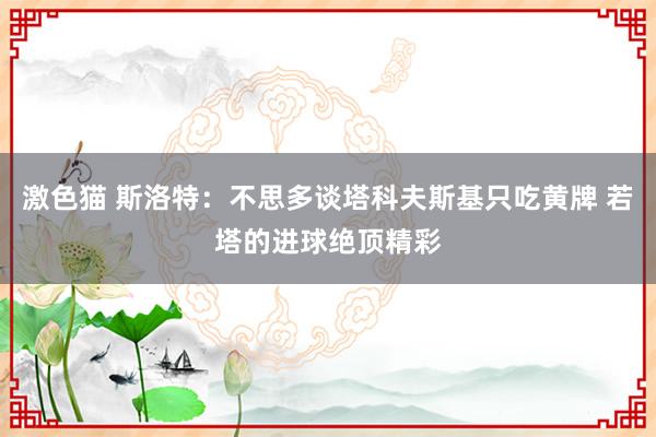 激色猫 斯洛特：不思多谈塔科夫斯基只吃黄牌 若塔的进球绝顶精彩