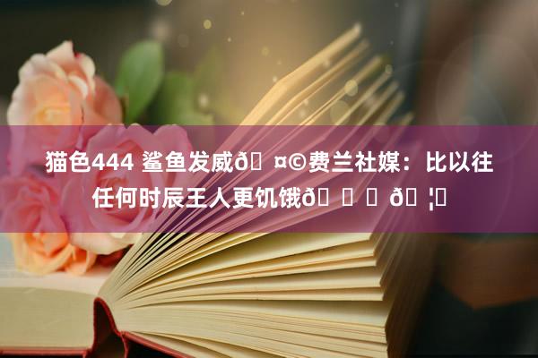 猫色444 鲨鱼发威🤩费兰社媒：比以往任何时辰王人更饥饿🏆🦈