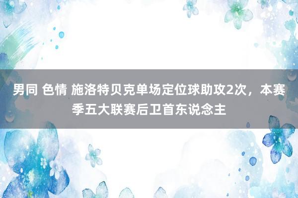 男同 色情 施洛特贝克单场定位球助攻2次，本赛季五大联赛后卫首东说念主