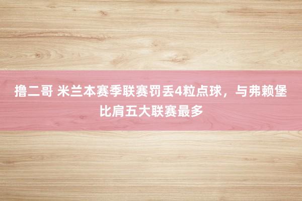 撸二哥 米兰本赛季联赛罚丢4粒点球，与弗赖堡比肩五大联赛最多