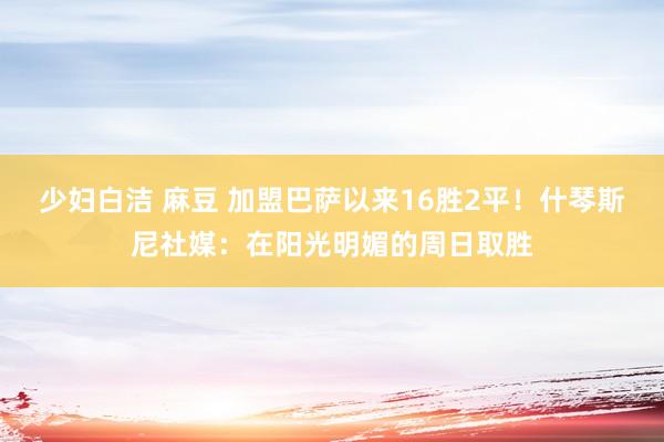 少妇白洁 麻豆 加盟巴萨以来16胜2平！什琴斯尼社媒：在阳光明媚的周日取胜